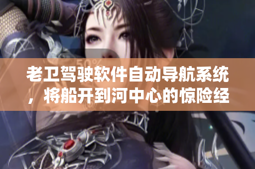 老衛(wèi)駕駛軟件自動導航系統(tǒng)，將船開到河中心的驚險經(jīng)歷