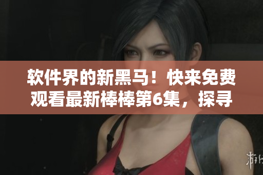 軟件界的新黑馬！快來免費(fèi)觀看最新棒棒第6集，探尋軟件行業(yè)的崛起密碼！