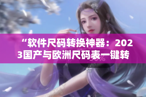 “軟件尺碼轉(zhuǎn)換神器：2023國(guó)產(chǎn)與歐洲尺碼表一鍵轉(zhuǎn)換工具”