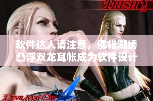 軟件達(dá)人請(qǐng)注意，佛帳潮繡凸浮雙龍耳帳成為軟件設(shè)計(jì)靈感來(lái)源！