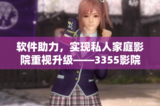 軟件助力，實現(xiàn)私人家庭影院重視升級——3355影院軟件介紹及評測