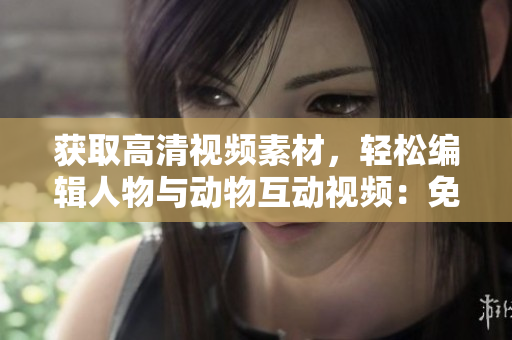 獲取高清視頻素材，輕松編輯人物與動物互動視頻：免費(fèi)下載軟件！