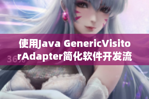 使用Java GenericVisitorAdapter簡化軟件開發(fā)流程