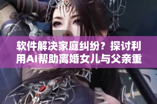 軟件解決家庭糾紛？探討利用AI幫助離婚女兒與父親重建關(guān)系