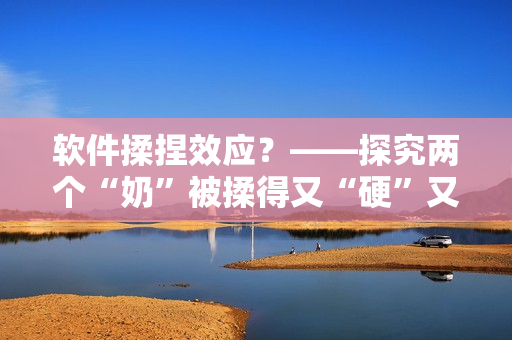 軟件揉捏效應(yīng)？——探究兩個“奶”被揉得又“硬”又“翹”的現(xiàn)象