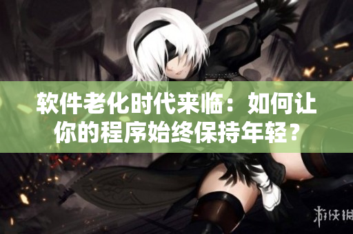 軟件老化時代來臨：如何讓你的程序始終保持年輕？