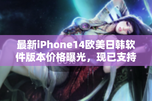 最新iPhone14歐美日韓軟件版本價格曝光，現(xiàn)已支持多種熱門APP