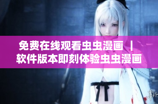 免費(fèi)在線觀看蟲蟲漫畫 ｜ 軟件版本即刻體驗(yàn)蟲蟲漫畫的魅力！