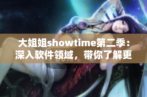 大姐姐showtime第二季：深入軟件領(lǐng)域，帶你了解更多實(shí)用技巧！
