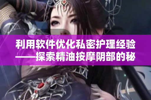 利用軟件優(yōu)化私密護(hù)理經(jīng)驗(yàn)——探索精油按摩陰部的秘密