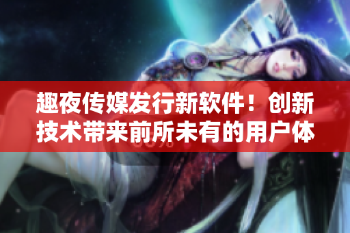 趣夜傳媒發(fā)行新軟件！創(chuàng)新技術(shù)帶來前所未有的用戶體驗
