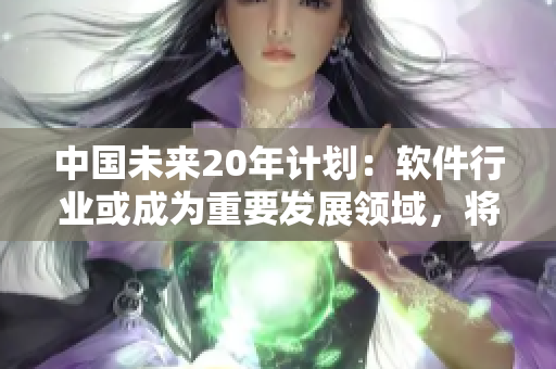 中國(guó)未來20年計(jì)劃：軟件行業(yè)或成為重要發(fā)展領(lǐng)域，將帶來巨大機(jī)遇和挑戰(zhàn)
