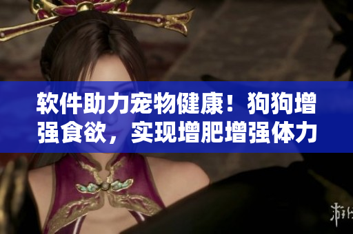 軟件助力寵物健康！狗狗增強(qiáng)食欲，實(shí)現(xiàn)增肥增強(qiáng)體力的新方法