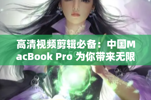 高清視頻剪輯必備：中國MacBook Pro 為你帶來無限創(chuàng)作可能！
