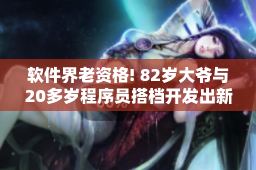 軟件界老資格! 82歲大爺與20多歲程序員搭檔開發(fā)出新軟件