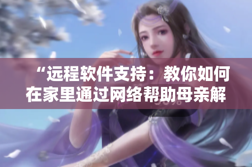 “遠程軟件支持：教你如何在家里通過網(wǎng)絡(luò)幫助母親解決電腦問題”