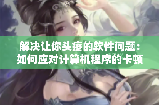 解決讓你頭疼的軟件問題：如何應(yīng)對計(jì)算機(jī)程序的卡頓、崩潰和病毒感染