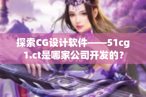 探索CG設(shè)計(jì)軟件——51cg1.ct是哪家公司開發(fā)的？