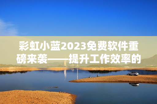 彩虹小藍(lán)2023免費(fèi)軟件重磅來(lái)襲——提升工作效率的利器！