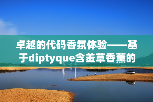 卓越的代碼香氛體驗(yàn)——基于diptyque含羞草香薰的軟件開發(fā)