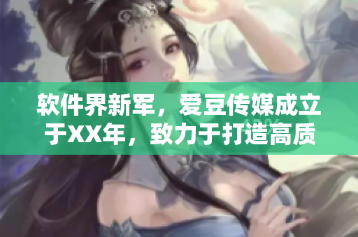軟件界新軍，愛(ài)豆傳媒成立于XX年，致力于打造高質(zhì)量軟件產(chǎn)品