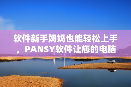 軟件新手媽媽也能輕松上手，PANSY軟件讓您的電腦生活更輕松