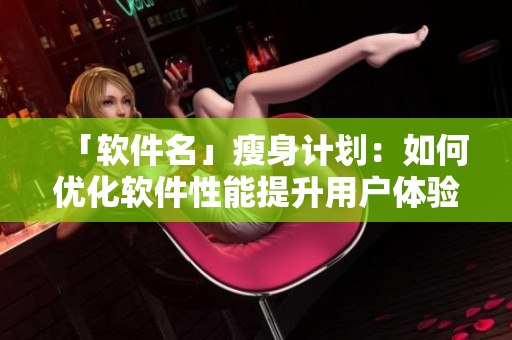 「軟件名」瘦身計(jì)劃：如何優(yōu)化軟件性能提升用戶體驗(yàn)