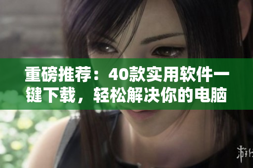 重磅推薦：40款實(shí)用軟件一鍵下載，輕松解決你的電腦煩惱