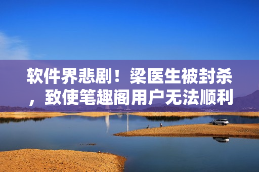 軟件界悲劇！梁醫(yī)生被封殺，致使筆趣閣用戶無法順利閱讀