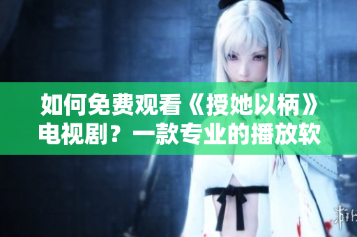 如何免費(fèi)觀看《授她以柄》電視??？一款專業(yè)的播放軟件為你呈現(xiàn)！