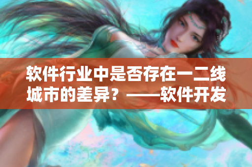 軟件行業(yè)中是否存在一二線城市的差異？——軟件開發(fā)區(qū)域分析