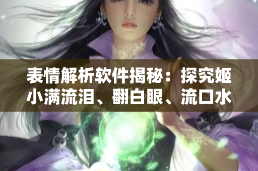 表情解析軟件揭秘：探究姬小滿流淚、翻白眼、流口水的神秘語言