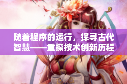 隨著程序的運(yùn)行，探尋古代智慧——重探技術(shù)創(chuàng)新歷程