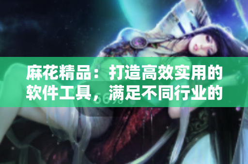 麻花精品：打造高效實(shí)用的軟件工具，滿足不同行業(yè)的需求