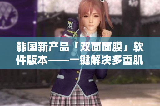 韓國新產(chǎn)品「雙面面膜」軟件版本——一鍵解決多重肌膚問題
