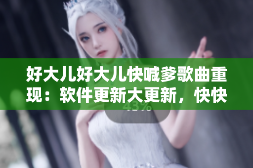 好大兒好大兒快喊爹歌曲重現(xiàn)：軟件更新大更新，快快喊程序爹！