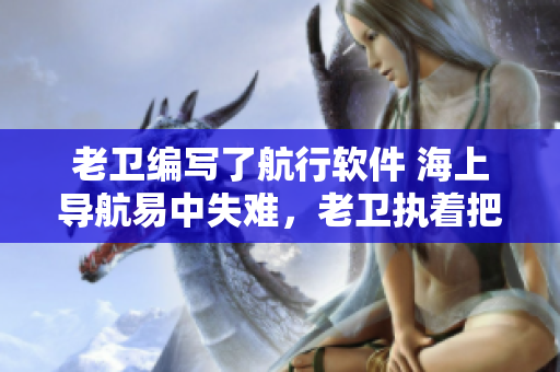 老衛(wèi)編寫(xiě)了航行軟件 海上導(dǎo)航易中失難，老衛(wèi)執(zhí)著把船開(kāi)到河中心