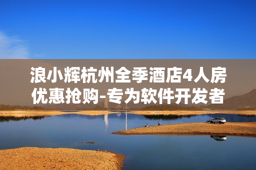 浪小輝杭州全季酒店4人房優(yōu)惠搶購-專為軟件開發(fā)者打造的理想住宿