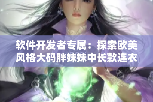 軟件開發(fā)者專屬：探索歐美風(fēng)格大碼胖妹妹中長款連衣裙的設(shè)計靈感
