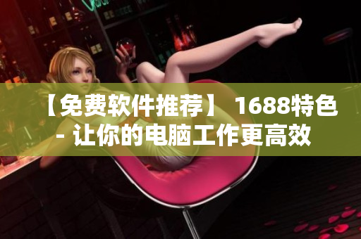 【免費軟件推薦】 1688特色 - 讓你的電腦工作更高效
