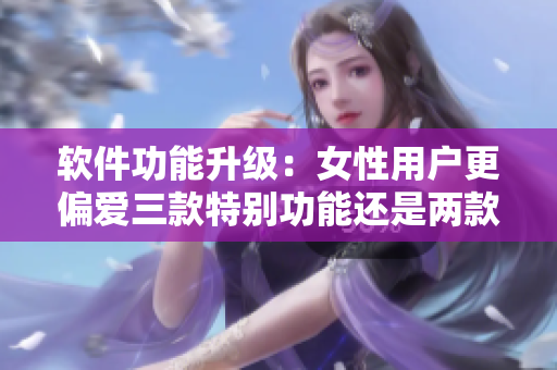 軟件功能升級(jí)：女性用戶(hù)更偏愛(ài)三款特別功能還是兩款？