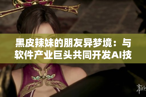 黑皮辣妹的朋友異夢(mèng)境：與軟件產(chǎn)業(yè)巨頭共同開(kāi)發(fā)AI技術(shù)的奇幻之旅