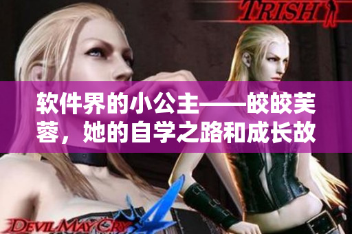 軟件界的小公主——皎皎芙蓉，她的自學(xué)之路和成長(zhǎng)故事