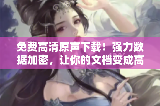 免費(fèi)高清原聲下載！強(qiáng)力數(shù)據(jù)加密，讓你的文檔變成高壓監(jiān)獄！