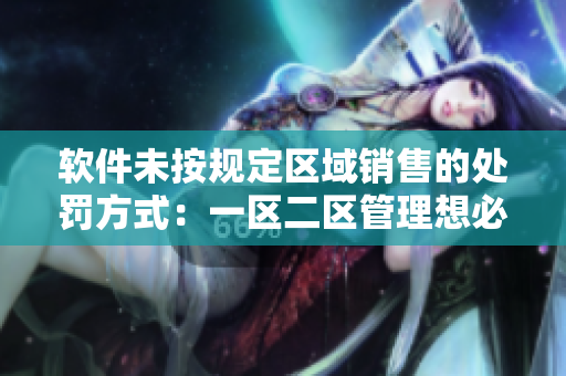 軟件未按規(guī)定區(qū)域銷售的處罰方式：一區(qū)二區(qū)管理想必不陌生