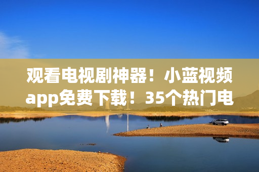 觀(guān)看電視劇神器！小藍(lán)視頻app免費(fèi)下載！35個(gè)熱門(mén)電視劇隨心看！