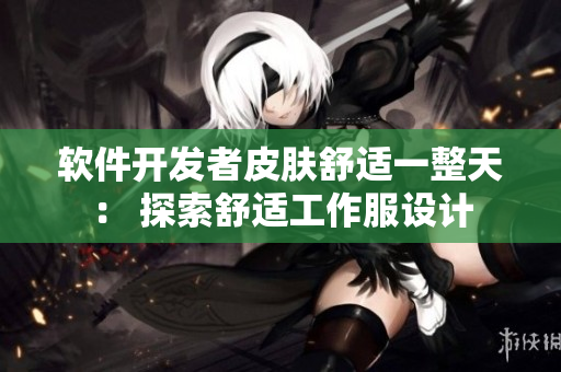 軟件開發(fā)者皮膚舒適一整天： 探索舒適工作服設(shè)計