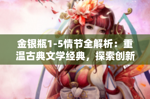 金銀瓶1-5情節(jié)全解析：重溫古典文學(xué)經(jīng)典，探索創(chuàng)新編程技術(shù)