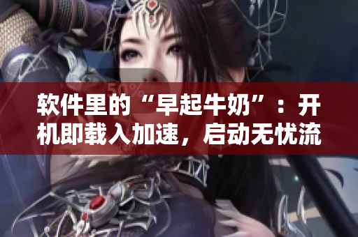 軟件里的“早起牛奶”：開機即載入加速，啟動無憂流暢