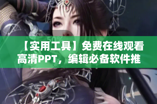 【實(shí)用工具】免費(fèi)在線(xiàn)觀(guān)看高清PPT，編輯必備軟件推薦